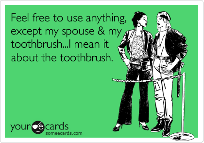 Feel free to use anything,
except my spouse & my
toothbrush...I mean it 
about the toothbrush.