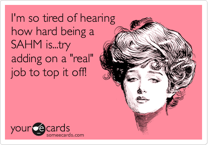 I'm so tired of hearing
how hard being a
SAHM is...try
adding on a "real"
job to top it off!