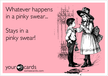 Whatever happens
in a pinky swear...

Stays in a 
pinky swear!