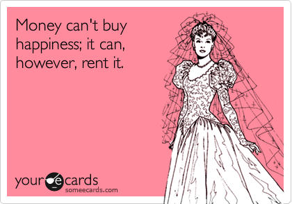 Money can't buy
happiness; it can,
however, rent it.  