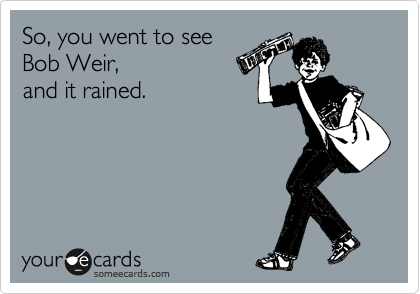 So, you went to see 
Bob Weir, 
and it rained.    