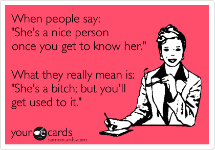 When people say:
"She's a nice person
once you get to know her." 

What they really mean is:
"She's a bitch; but you'll 
get used to it." 