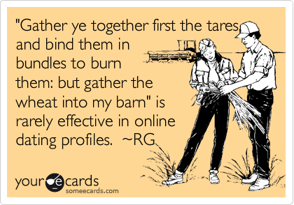 "Gather ye together first the tares, and bind them in 
bundles to burn
them: but gather the 
wheat into my barn" is
rarely effective in online
dating profiles.  %7ERG