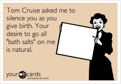 Tom Cruise asked me to
silence you as you
give birth. Your
desire to go all
"bath salts" on me
is natural.