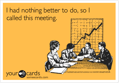 I had nothing better to do, so I called this meeting.