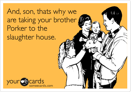 And, son, thats why we
are taking your brother
Porker to the
slaughter house.
