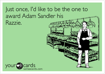 Just once, I'd like to be the one to award Adam Sandler his
Razzie.