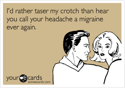 I'd rather taser my crotch than hear you call your headache a migraine ever again.