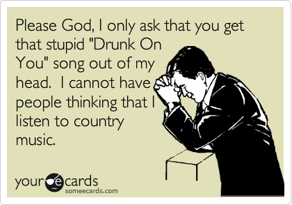 Please God, I only ask that you get that stupid "Drunk On
You" song out of my
head.  I cannot have
people thinking that I
listen to country
music.