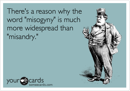 There's a reason why the
word "misogyny" is much 
more widespread than
"misandry."