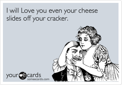 I will Love you even your cheese slides off your cracker.
