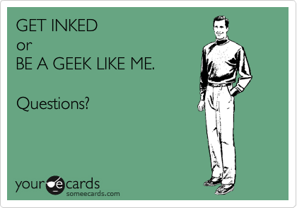 GET INKED
or
BE A GEEK LIKE ME. 

Questions?