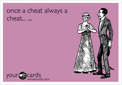 once a cheat always a
cheat... ....
