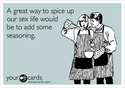 A great way to spice up
our sex life would
be to add some
seasoning.