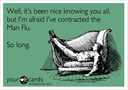Well, it's been nice knowing you all, but I'm afraid I've contracted the 
Man Flu. 

So long.