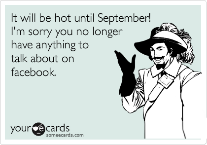 It will be hot until September!
I'm sorry you no longer
have anything to
talk about on
facebook.
