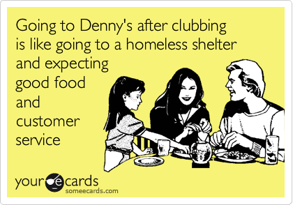 Going to Denny's after clubbing
is like going to a homeless shelter
and expecting
good food 
and
customer
service