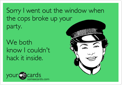 Sorry I went out the window when the cops broke up your
party.  

We both
know I couldn't
hack it inside.