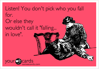 Listen! You don't pick who you fall for. 
Or else they
wouldn't call it "falling...    
in love". 