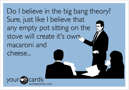Do I believe in the big bang theory? Sure, just like I believe that
any empty pot sitting on the 
stove will create it's own
macaroni and
cheese...