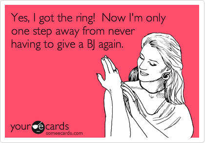 Yes, I got the ring!  Now I'm only one step away from never
having to give a BJ again.