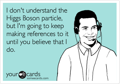 I don't understand the
Higgs Boson particle,
but I'm going to keep
making references to it
until you believe that I
do.