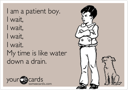 I am a patient boy. 
I wait,
I wait,
I wait,
I wait.
My time is like water 
down a drain. 