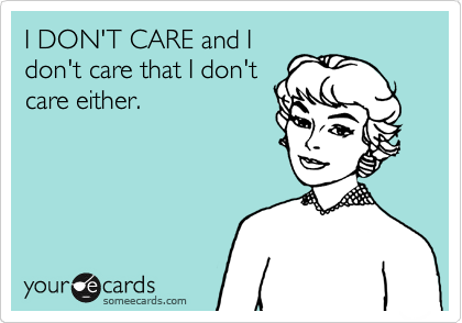 I DON'T CARE and I
don't care that I don't
care either.  