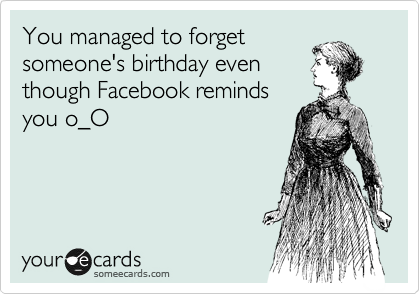 You managed to forget
someone's birthday even
though Facebook reminds
you o_O