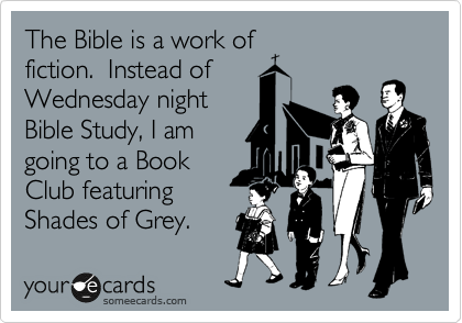 The Bible is a work of
fiction.  Instead of
Wednesday night
Bible Study, I am
going to a Book
Club featuring
Shades of Grey.