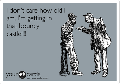 I don't care how old I
am, I'm getting in
that bouncy
castle!!!!
