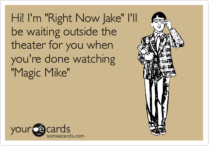 Hi! I'm "Right Now Jake" I'll
be waiting outside the
theater for you when
you're done watching
"Magic Mike"