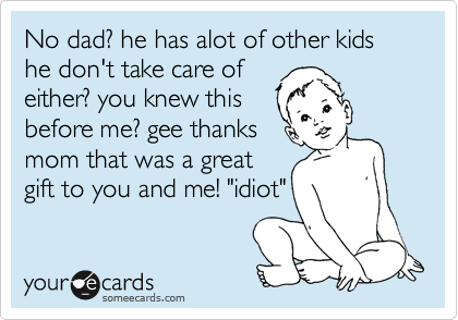 No dad? he has alot of other kids he don't take care of
either? you knew this
before me? gee thanks
mom that was a great
gift to you and me! "idiot"
