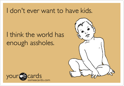 I don't ever want to have kids.


I think the world has
enough assholes.