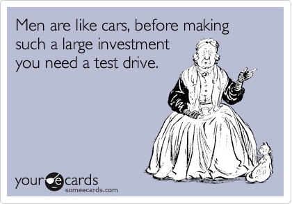 Men are like cars, before making such a large investment
you need a test drive.  