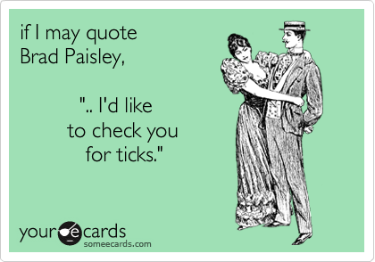 if I may quote
Brad Paisley,

          ".. I'd like
        to check you 
           for ticks."