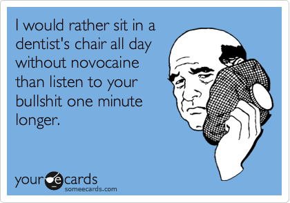 I would rather sit in a
dentist's chair all day
without novocaine
than listen to your
bullshit one minute
longer.