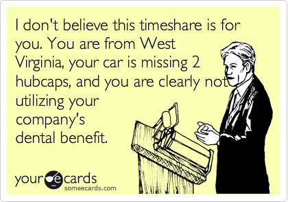 I don't believe this timeshare is for you. You are from West
Virginia, your car is missing 2
hubcaps, and you are clearly not
utilizing your
company's
dental benefit.