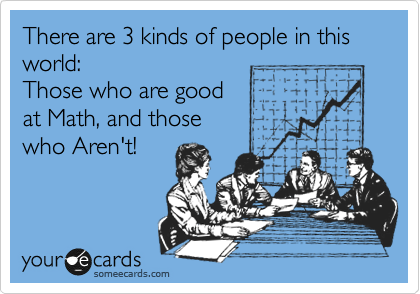 There are 3 kinds of people in this world:
Those who are good
at Math, and those
who Aren't!