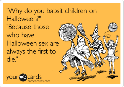 "Why do you babsit children on Halloween?"
"Because those
who have
Halloween sex are
always the first to
die."