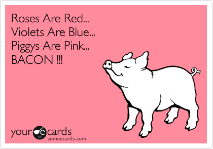 Roses Are Red...
Violets Are Blue...
Piggys Are Pink...
BACON !!!