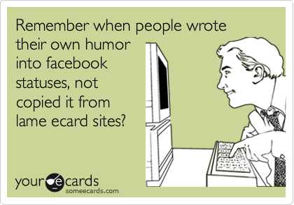 Remember when people wrote their own humor
into facebook
statuses, not 
copied it from
lame ecard sites?