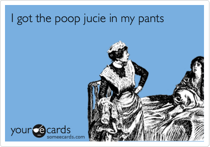 I got the poop jucie in my pants