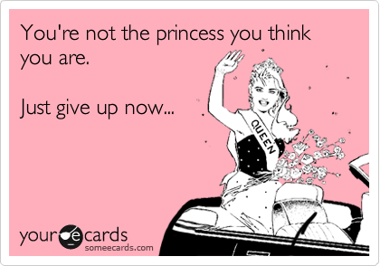 You're not the princess you think you are. 

Just give up now...