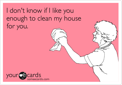 I don't know if I like you enough to clean my house for you ...