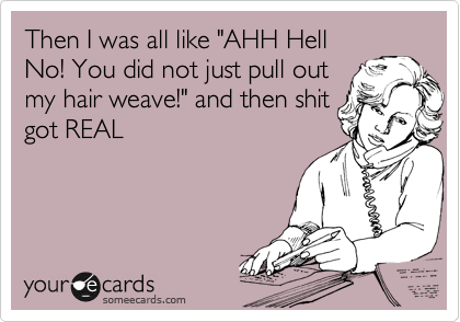Then I was all like "AHH Hell
No! You did not just pull out
my hair weave!" and then shit
got REAL