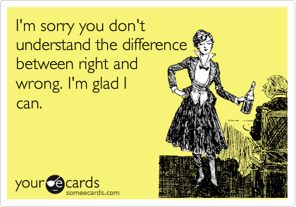 I'm sorry you don't
understand the difference
between right and
wrong. I'm glad I 
can.