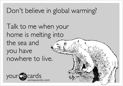 Don't believe in global warming?

Talk to me when your
home is melting into
the sea and
you have 
nowhere to live.