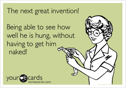 The next great invention!

Being able to see how
well he is hung, without
having to get him
 naked! 