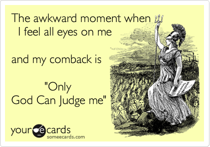 The awkward moment when
  I feel all eyes on me 
 
and my comback is 
       
          "Only 
God Can Judge me" 